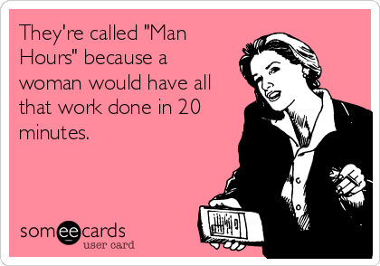 They're called "Man
Hours" because a
woman would have all
that work done in 20
minutes.