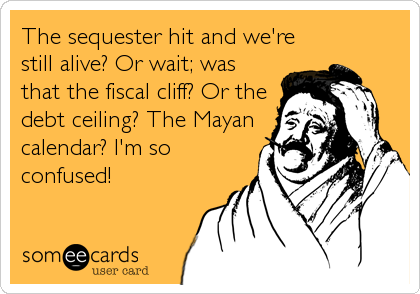 The sequester hit and we're
still alive? Or wait; was
that the fiscal cliff? Or the
debt ceiling? The Mayan
calendar? I'm so
confused!