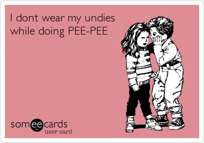 I dont wear my undies
while doing PEE-PEE