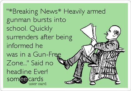 "*Breaking News* Heavily armed
gunman bursts into
school. Quickly
surrenders after being
informed he
was in a Gun-Free
Zone..." Said no
headline Ever!