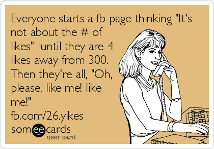 Everyone starts a fb page thinking "It's
not about the # of
likes"  until they are 4
likes away from 300.
Then they're all, "Oh,
please, like me! like
me!"
fb.com/26.yikes