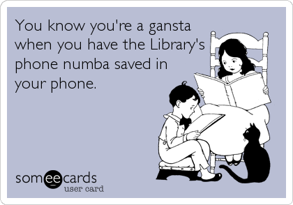 You know you're a gansta
when you have the Library's
phone numba saved in
your phone.