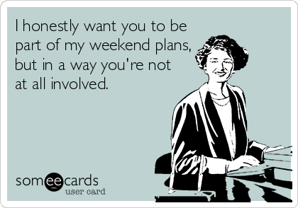 I honestly want you to be
part of my weekend plans,
but in a way you're not
at all involved.