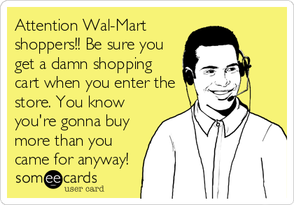 Attention Wal-Mart
shoppers!! Be sure you
get a damn shopping
cart when you enter the
store. You know
you're gonna buy
more than you
came for anyway!