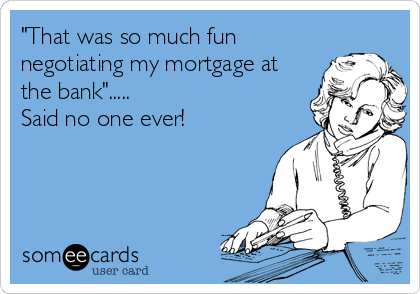 "That was so much fun
negotiating my mortgage at
the bank".....
Said no one ever!