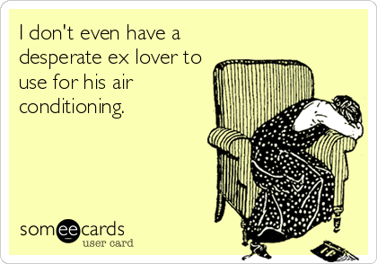 I don't even have a
desperate ex lover to
use for his air
conditioning.