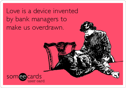 Love is a device invented
by bank managers to
make us overdrawn.