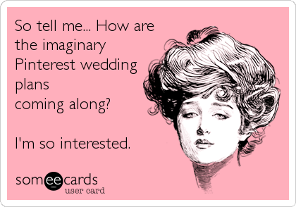 So tell me... How are
the imaginary
Pinterest wedding
plans
coming along? 

I'm so interested.