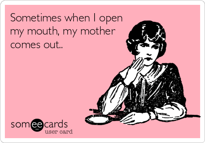 Sometimes when I open
my mouth, my mother
comes out..