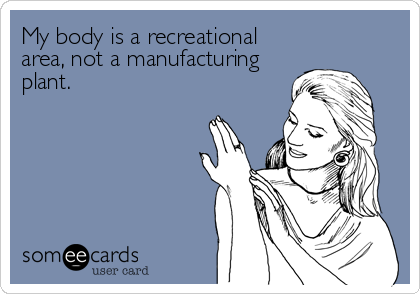 My body is a recreational
area, not a manufacturing
plant.