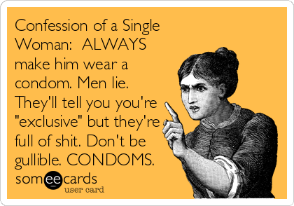 Confession of a Single
Woman:  ALWAYS
make him wear a
condom. Men lie.
They'll tell you you're
"exclusive" but they're
full of shit. Don't be
gullible. CONDOMS.