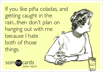 If you like piña coladas, and
getting caught in the
rain...then don't plan on
hanging out with me
because I hate
both of those
things.