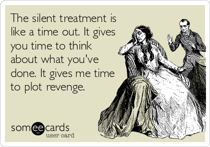 The silent treatment is
like a time out. It gives
you time to think
about what you've
done. It gives me time
to plot revenge.