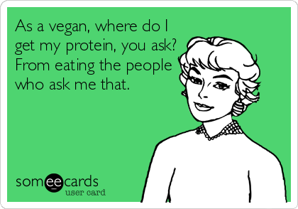 As a vegan, where do I
get my protein, you ask?
From eating the people
who ask me that.