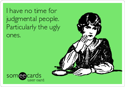 I have no time for
judgmental people.
Particularly the ugly
ones.