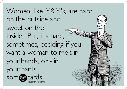 Women, like M&M's, are hard
on the outside and
sweet on the
inside.  But, it's hard,
sometimes, deciding if you
want a woman to melt in
your hands, or - in
your pants...