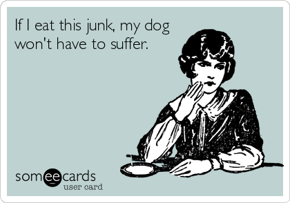 If I eat this junk, my dog
won't have to suffer.