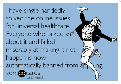 I have single-handedly
solved the online issues
for universal healthcare. 
Everyone who talked sh*t
about it and failed
miserably at making it not
happen is now
automatically banned from applying.
