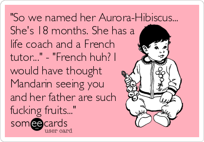 "So we named her Aurora-Hibiscus...
She's 18 months. She has a
life coach and a French
tutor..." - "French huh? I
would have thought
Mandarin 