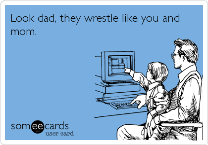 Look dad, they wrestle like you and
mom.