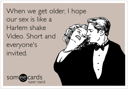 When we get older, I hope
our sex is like a
Harlem shake
Video. Short and
everyone's
invited.