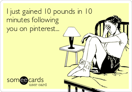 I just gained 10 pounds in 10 
minutes following
you on pinterest...