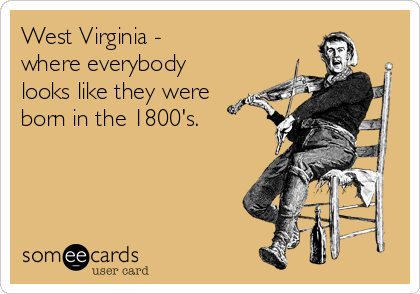 West Virginia -
where everybody
looks like they were
born in the 1800's.