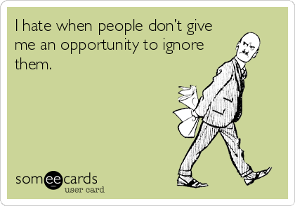 I hate when people don’t give
me an opportunity to ignore
them.