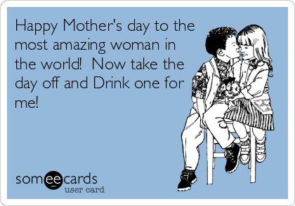 Happy Mother's day to the
most amazing woman in
the world!  Now take the
day off and Drink one for
me!