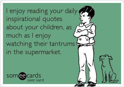 I enjoy reading your daily
inspirational quotes
about your children, as
much as I enjoy
watching their tantrums
in the supermarket.