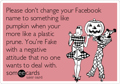 Please don’t change your Facebook
name to something like
pumpkin when your
more like a plastic
prune. You’re Fake
with a negative
attitude that no one
wants to deal with.