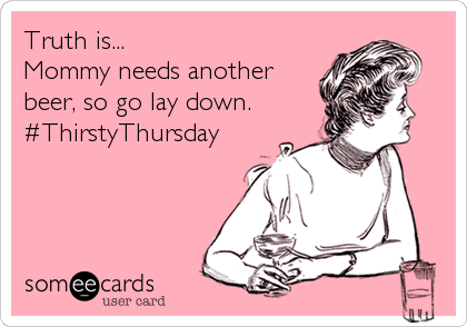 Truth is...
Mommy needs another
beer, so go lay down.
#ThirstyThursday