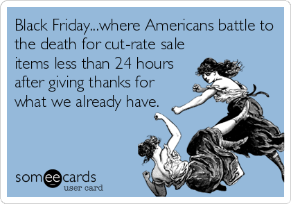 Black Friday...where Americans battle to
the death for cut-rate sale
items less than 24 hours
after giving thanks for
what we already have.
