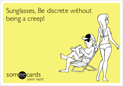 Sunglasses, Be discrete without 
being a creep!