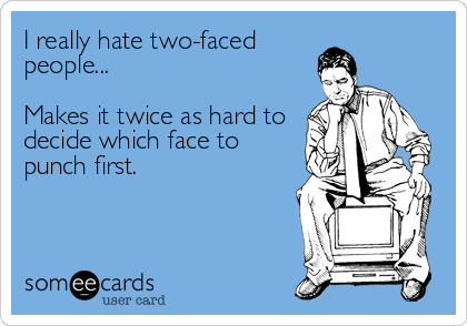 I really hate two-faced
people...

Makes it twice as hard to
decide which face to
punch first.