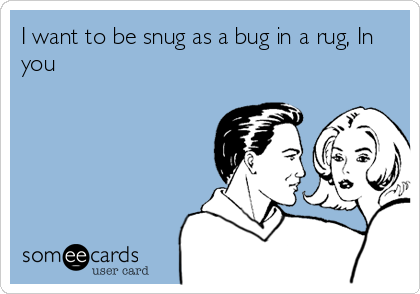 I want to be snug as a bug in a rug, In
you