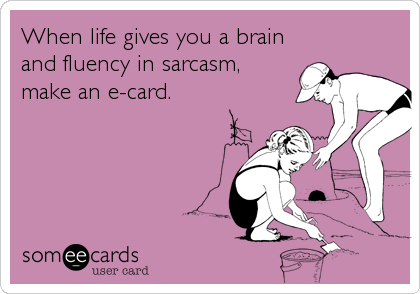 When life gives you a brain
and fluency in sarcasm,
make an e-card.