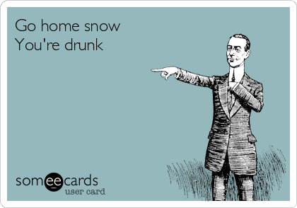Go home snow
You're drunk