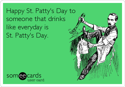 Happy St. Patty's Day to
someone that drinks
like everyday is 
St. Patty's Day.