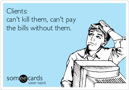 Clients:
can't kill them, can't pay
the bills without them.