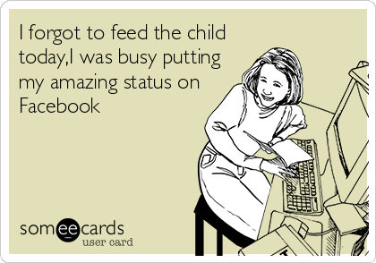 I forgot to feed the child
today,I was busy putting
my amazing status on
Facebook