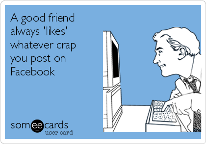A good friend
always 'likes'
whatever crap
you post on
Facebook
