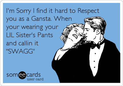I'm Sorry I find it hard to Respect 
you as a Gansta. When
your wearing your
LIL Sister's Pants
and callin it
"SWAGG"