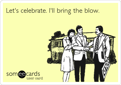 Let's celebrate. I'll bring the blow.