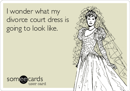 I wonder what my
divorce court dress is
going to look like.