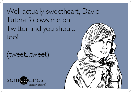 Well actually sweetheart, David
Tutera follows me on
Twitter and you should
too!

(tweet...tweet)