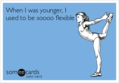 When I was younger, I
used to be soooo flexible