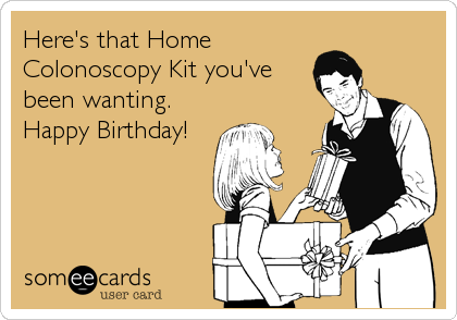 Here's that Home
Colonoscopy Kit you've
been wanting. 
Happy Birthday!