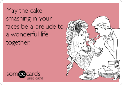 May the cake
smashing in your
faces be a prelude to
a wonderful life
together.