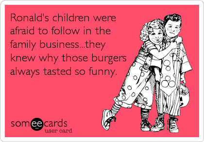 Ronald's children were
afraid to follow in the
family business...they
knew why those burgers
always tasted so funny.